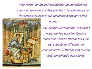 Más tarde, en las universidades, los estudiantes
copiaban los manuscritos que les interesaban para
 llevarlos a su casa y ...