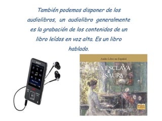 También podemos disponer de los
audiolibros, un audiolibro generalmente
 es la grabación de los contenidos de un
   libro ...
