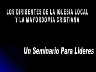 LOS DIRIGENTES DE LA IGLESIA LOCAL Y LA MAYORDOMIA CRISTIANA Un Seminario Para Lideres 