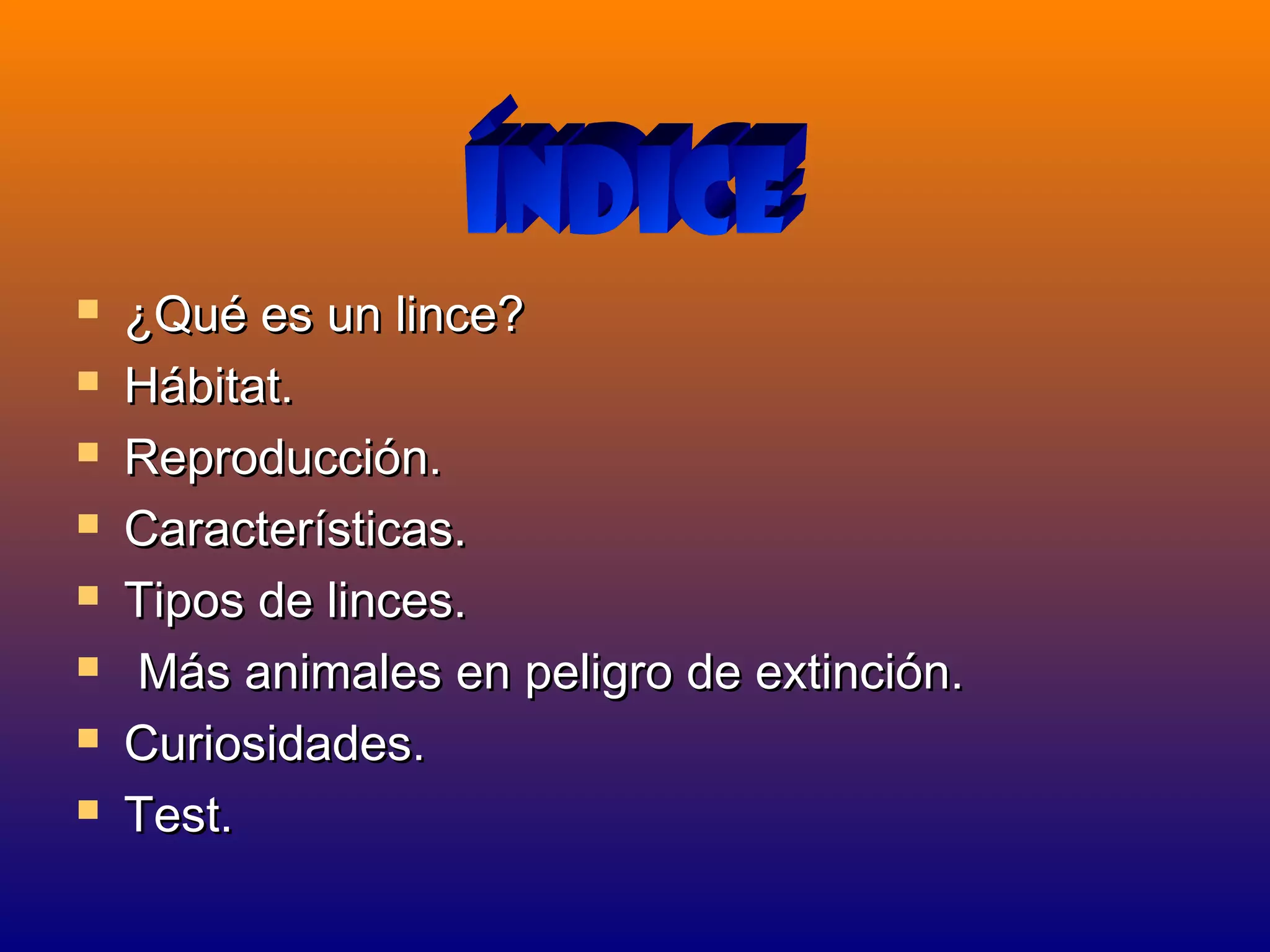 








¿Qué es un lince?
Hábitat.
Reproducción.
Características.
Tipos de linces.
Más animales en peligro de extinción.
Curiosidades.
Test.

 