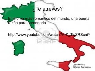¿Te atreves?
El idioma más romántico del mundo, una buena
razón para aprenderlo
http://www.youtube.com/watch?v=0_TwZRScniY

José MªRuz
Alfonso Zamorano

 