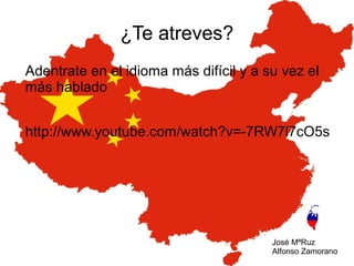 ¿Te atreves?
Adentrate en el idioma más difícil y a su vez el
más hablado
http://www.youtube.com/watch?v=-7RW7l7cO5s

José MªRuz
Alfonso Zamorano

 
