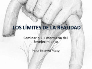 LOS LÍMITES DE LA REALIDAD
Seminario 2. Enfermería del
Envejecimiento
Irene Becerra Pérez

 