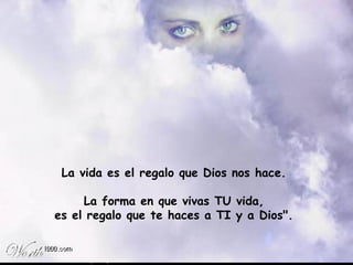 La vida es el regalo que Dios nos hace. La forma en que vivas TU vida, es el regalo que te haces a TI y a Dios".