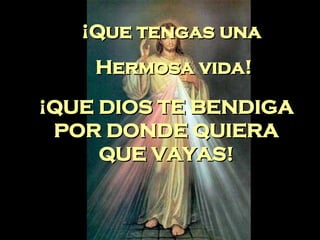 ¡Que tengas una Hermosa vida! ¡QUE DIOS TE BENDIGA POR DONDE QUIERA QUE VAYAS!