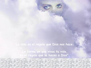 La vida es el regalo que Dios nos hace.  La forma en que vivas tu vida,  es el regalo que le haces a Dios".  