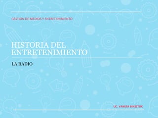 GESTION DE MEDIOS Y ENTRETENIMIENTO




HISTORIA DEL
ENTRETENIMIENTO
LA RADIO




                                      LIC. VANESA BINSZTOK
 