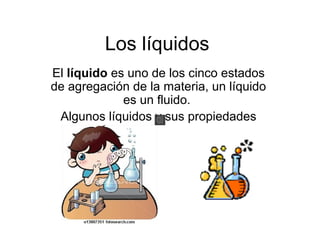 Los líquidos
El líquido es uno de los cinco estados
de agregación de la materia, un líquido
es un fluido.
Algunos líquidos y sus propiedades

 