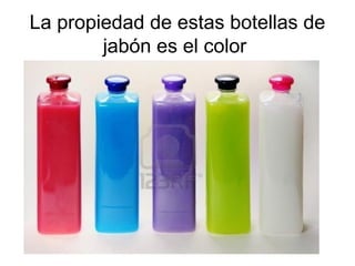 La propiedad de estas botellas de
jabón es el color

 