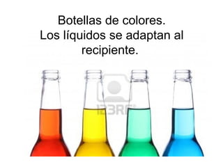 Botellas de colores.
Los líquidos se adaptan al
recipiente.

 