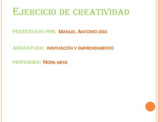 Ejercicio de creatividadpresentado por:Manuel Antonio díasasignatura:innovación y emprendimiento profesora: Nora mesa 