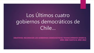 Los Últimos cuatro
gobiernos democráticos de
Chile…
OBJETIVOS: RECONOCER LOS GOBIERNOS DEMOCRÁTICOS TRANSCURRIDOS DESDE EL
AÑO 2006 HASTA EL AÑO 2022
 