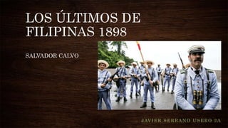 LOS ÚLTIMOS DE
FILIPINAS 1898
SALVADOR CALVO
JAVIER SERRANO USERO 2A
 