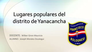 DOCENTE: Wilber Giron Mauricio
ALUMNO: Joseph Morales Oscategui
Lugares populares del
distrito deYanacancha
 