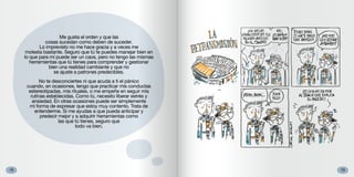 1918
Me gusta el orden y que las
cosas sucedan como deben de suceder.
Lo imprevisto no me hace gracia y a veces me
molesta bastante. Seguro que tú te puedes manejar bien en
lo que para mí puede ser un caos, pero no tengo las mismas
herramientas que tú tienes para comprender y gestionar
bien una realidad cambiante y que no
se ajuste a patrones predecibles.
No te desconciertes ni que acuda a ti el pánico
cuando, en ocasiones, tengo que practicar mis conductas
estereotipadas, mis rituales, o me empeñe en seguir mis
rutinas establecidas. Como tú, necesito liberar estrés y
ansiedad. En otras ocasiones puede ser simplemente
mi forma de expresar que estoy muy contento. Trata de
entenderme. Si me ayudas a que pueda anticipar y
predecir mejor y a adquirir herramientas como
las que tú tienes, seguro que
todo va bien.
 