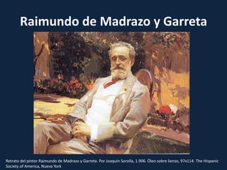 Raimundo de Madrazo y GarretaRetrato del pintor Raimundo de Madrazo y Garreta. Por Joaquín Sorolla, 1.906. Óleo sobre lienzo, 97x114. TheHispanicSociety of America, Nueva York