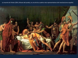 La muerte de Viriato (1814, Museo del prado), es uno de los cuadros más representativos del neoclasicismo español.