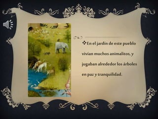 Enel jardíndeestepueblo
vivíanmuchosanimalitos,y
jugabanalrededorlosárboles
enpaz ytranquilidad.
 