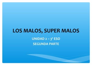 LOS MALOS, SUPER MALOS
UNIDAD 2 – 3º ESO
SEGUNDA PARTE
 