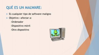 QUÉ ES UN MALWARE:
 Es cualquier tipo de software maligno
 Objetivo afectar a:
-Ordenador
-Dispositivo móvil
-Otro dispositivo
 