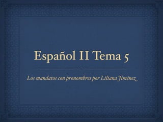 Español II Tema 5
Los mandatos con pronombres por Liliana Jiménez
 