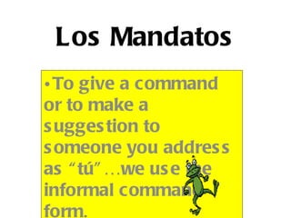 Los Mandatos
• To give a command
or to make a
s ugges tion to
s omeone you addres s
as “ tú” …we us e the
informal command
form.
 