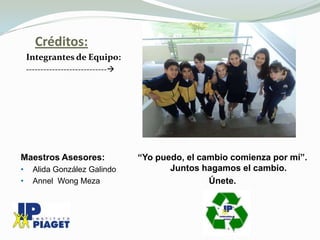 Créditos:
    Integrantes de Equipo:
    ----------------------------




Maestros Asesores:                  “Yo puedo, el cambio comienza por mí”.
•     Alida González Galindo               Juntos hagamos el cambio.
•     Annel Wong Meza                               Únete.
 