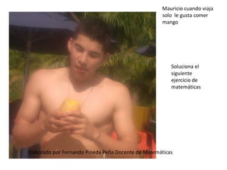 Mauricio cuando viaja
solo le gusta comer
mango
Elaborado por Fernando Pineda Peña Docente de Matemáticas
Soluciona el
siguiente
ejercicio de
matemáticas
 