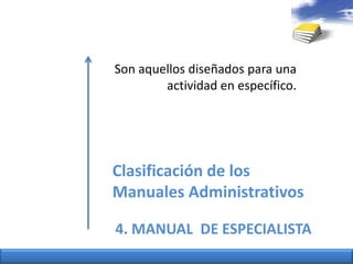 Son aquellosdiseñadosparaunaactividad en específico.Clasificación de los ManualesAdministrativos4. MANUAL  DE ESPECIALISTA