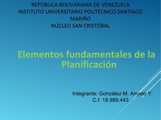 REPÚBLICA BOLIVARIANA DE VENEZUELA
INSTITUTO UNIVERSITARIO POLITÉCNICO SANTIAGO
MARIÑO
NÚCLEO SAN CRISTÓBAL
Elementos fundamentales de la
Planificación
Integrante: González M. Anyelo Y.
C.I: 18.989.443
 