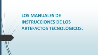 LOS MANUALES DE
INSTRUCCIONES DE LOS
ARTEFACTOS TECNOLÓGICOS.
 