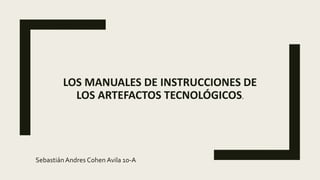 LOS MANUALES DE INSTRUCCIONES DE
LOS ARTEFACTOS TECNOLÓGICOS.
SebastiánAndres Cohen Avila 10-A
 