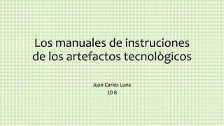 Los manuales de instruciones
de los artefactos tecnològicos
Juan Carlos Luna
10 B
 