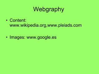 Webgraphy  Content: www.wikipedia.org,www.pleiads.com Images: www.google.es  