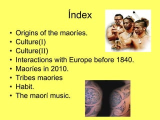 Índex Origins of the maoríes. Culture( I ) Culture( II ) Interactions with Europe before 1840. Maoríes in 2010. Tribes maories Habit. The maorí music. 