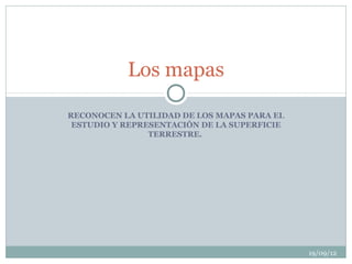 Los mapas

RECONOCEN LA UTILIDAD DE LOS MAPAS PARA EL
 ESTUDIO Y REPRESENTACIÓN DE LA SUPERFICIE
                TERRESTRE.




                                             19/09/12
 