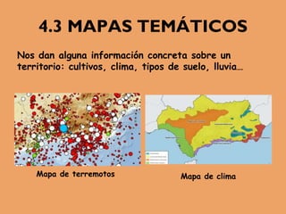 4.3 MAPAS TEMÁTICOS
Nos dan alguna información concreta sobre un
territorio: cultivos, clima, tipos de suelo, lluvia…
Mapa de terremotos Mapa de clima
 