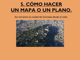 5. CÓMO HACER
UN MAPA O UN PLANO.
Así veríamos la ciudad de Granada desde el cielo.
 