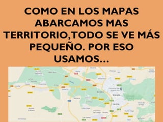 COMO EN LOS MAPAS
ABARCAMOS MAS
TERRITORIO,TODO SE VE MÁS
PEQUEÑO. POR ESO
USAMOS…
 