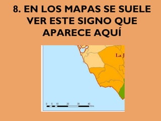 8. EN LOS MAPAS SE SUELE
VER ESTE SIGNO QUE
APARECE AQUÍ
 