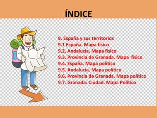 ÍNDICE
9. España y sus territorios
9.1 España. Mapa físico
9.2. Andalucía. Mapa físico
9.3. Provincia de Granada. Mapa físico
9.4. España. Mapa político
9.5. Andalucía. Mapa político
9.6. Provincia de Granada. Mapa político
9.7. Granada: Ciudad. Mapa Político
 