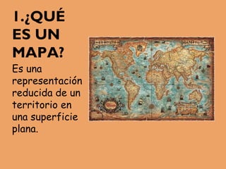 1.¿QUÉ
ES UN
MAPA?
Es una
representación
reducida de un
territorio en
una superficie
plana.
 