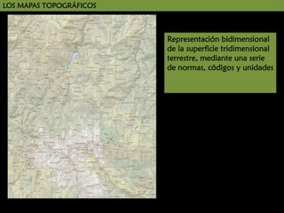 LOS MAPAS TOPOGRÁFICOS

Representación bidimensional
de la superficie tridimensional
terrestre, mediante una serie
de normas, códigos y unidades

 
