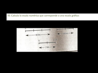 10. Calcula la escala numérica que corresponde a una escala gráfica:

 