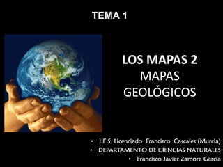 TEMA 1

LOS MAPAS 2
MAPAS 
GEOLÓGICOS

• I.E.S. Licenciado Francisco Cascales (Murcia)
• DEPARTAMENTO DE CIENCIAS NATURALES
• Francisco Javier Zamora García

 