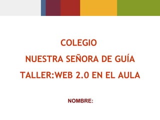 COLEGIO  NUESTRA SEÑORA DE GUÍA TALLER:WEB 2.0 EN EL AULA NOMBRE: 