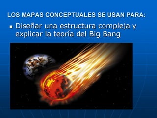 LOS MAPAS CONCEPTUALES SE USAN PARA:
   Diseñar una estructura compleja y
    explicar la teoría del Big Bang
 