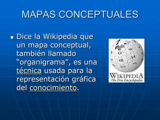 MAPAS CONCEPTUALES

   Dice la Wikipedia que
    un mapa conceptual,
    también llamado
    “organigrama”, es una
    técnica usada para la
    representación gráfica
    del conocimiento.
 