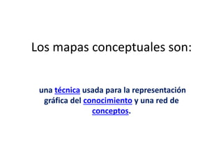 Los mapas conceptuales son:
una técnica usada para la representación
gráfica del conocimiento y una red de
conceptos.
 