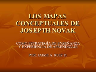LOS MAPAS CONCEPTUALES DE JOSEPTH NOVAK COMO ESTRATEGÍA DE ENZEÑANZA Y EXPERIENCIA DE APRENDIZAJE POR: JAIME A. RUIZ D. 